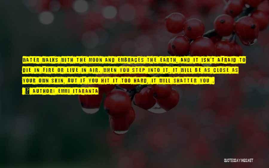 Emmi Itaranta Quotes: Water Walks With The Moon And Embraces The Earth, And It Isn't Afraid To Die In Fire Or Live In