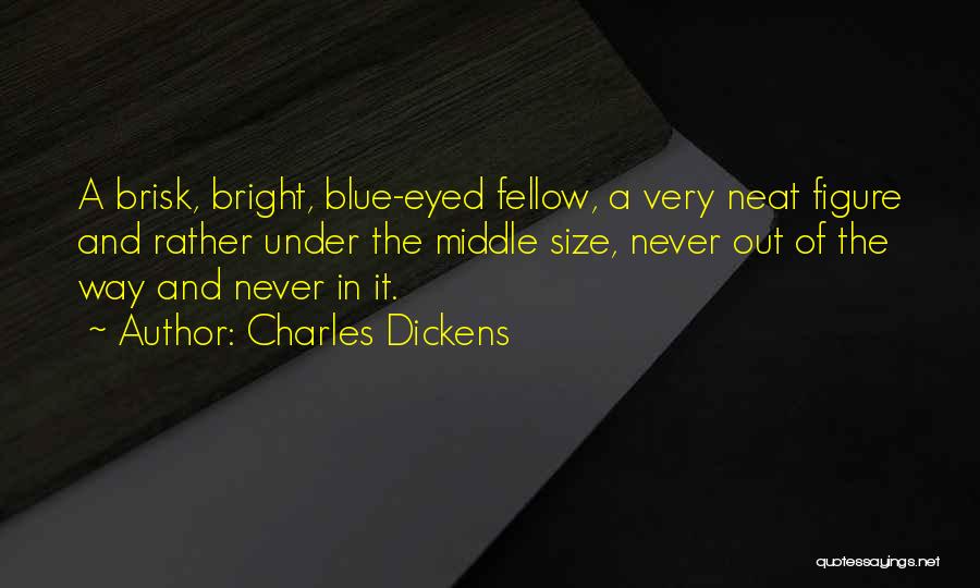 Charles Dickens Quotes: A Brisk, Bright, Blue-eyed Fellow, A Very Neat Figure And Rather Under The Middle Size, Never Out Of The Way