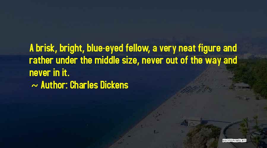 Charles Dickens Quotes: A Brisk, Bright, Blue-eyed Fellow, A Very Neat Figure And Rather Under The Middle Size, Never Out Of The Way