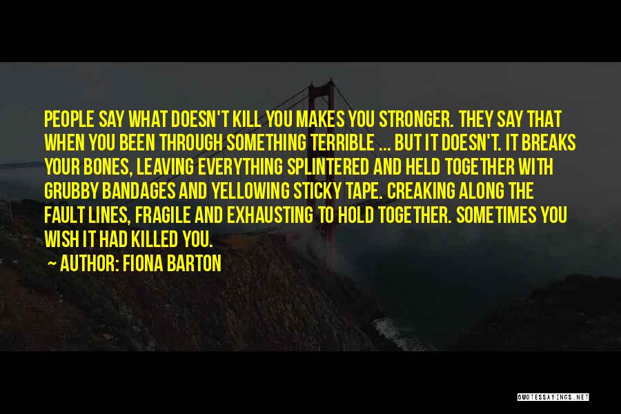 Fiona Barton Quotes: People Say What Doesn't Kill You Makes You Stronger. They Say That When You Been Through Something Terrible ... But