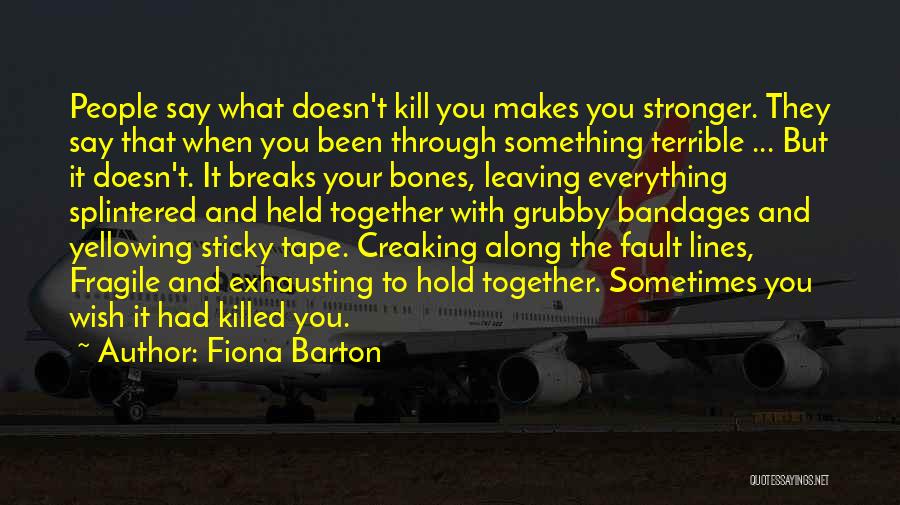 Fiona Barton Quotes: People Say What Doesn't Kill You Makes You Stronger. They Say That When You Been Through Something Terrible ... But