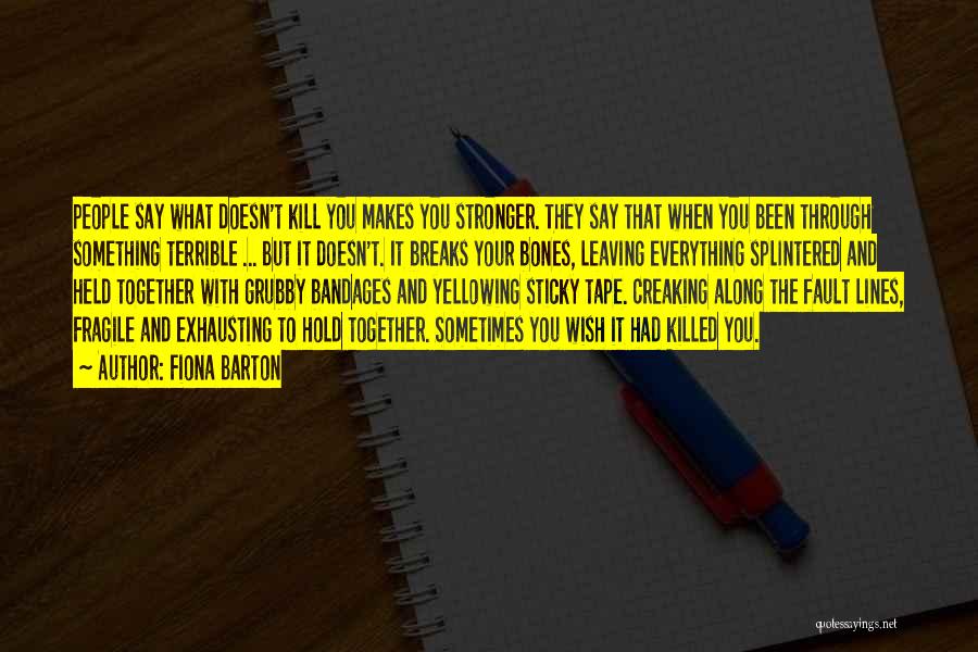 Fiona Barton Quotes: People Say What Doesn't Kill You Makes You Stronger. They Say That When You Been Through Something Terrible ... But