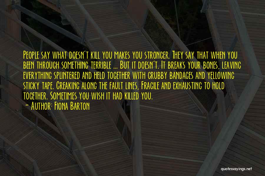 Fiona Barton Quotes: People Say What Doesn't Kill You Makes You Stronger. They Say That When You Been Through Something Terrible ... But