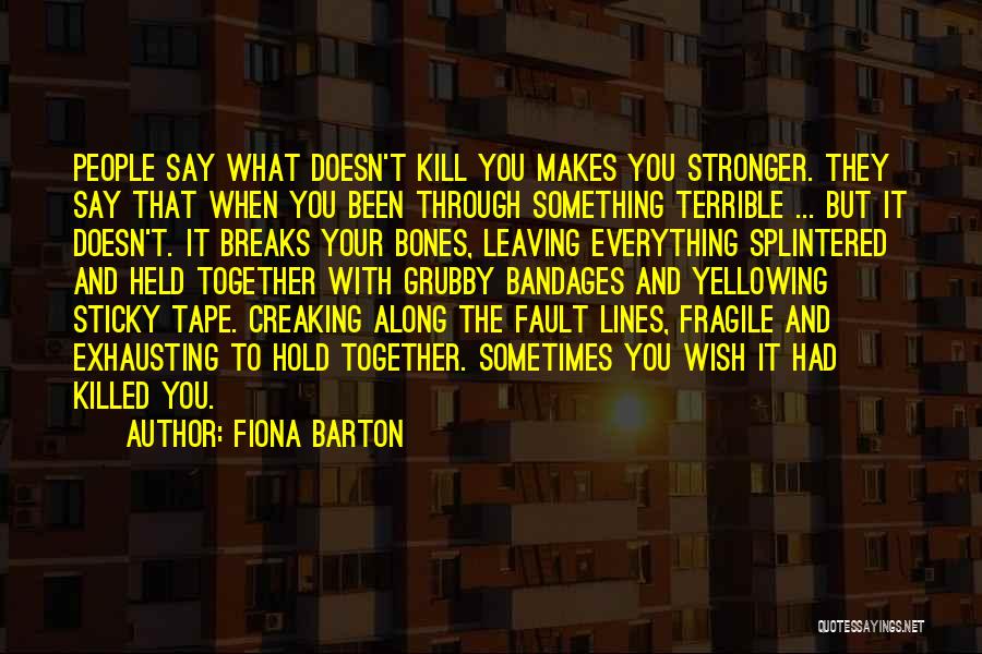 Fiona Barton Quotes: People Say What Doesn't Kill You Makes You Stronger. They Say That When You Been Through Something Terrible ... But