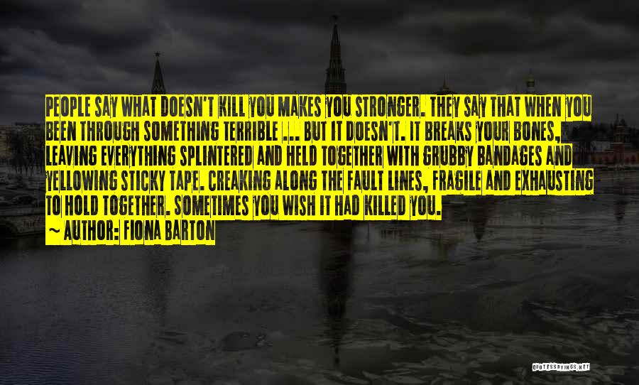 Fiona Barton Quotes: People Say What Doesn't Kill You Makes You Stronger. They Say That When You Been Through Something Terrible ... But