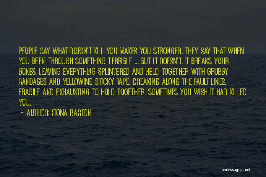 Fiona Barton Quotes: People Say What Doesn't Kill You Makes You Stronger. They Say That When You Been Through Something Terrible ... But