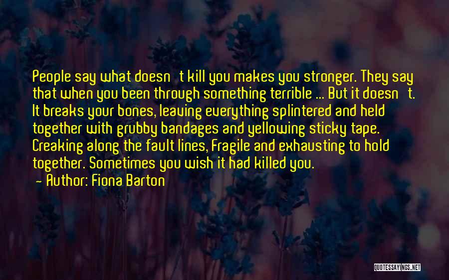 Fiona Barton Quotes: People Say What Doesn't Kill You Makes You Stronger. They Say That When You Been Through Something Terrible ... But