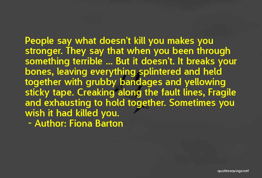 Fiona Barton Quotes: People Say What Doesn't Kill You Makes You Stronger. They Say That When You Been Through Something Terrible ... But