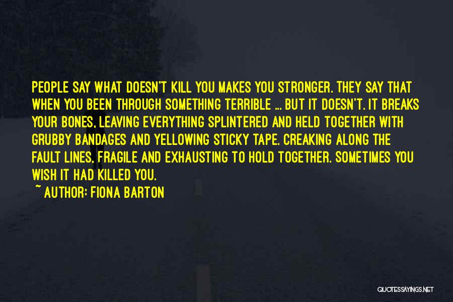 Fiona Barton Quotes: People Say What Doesn't Kill You Makes You Stronger. They Say That When You Been Through Something Terrible ... But