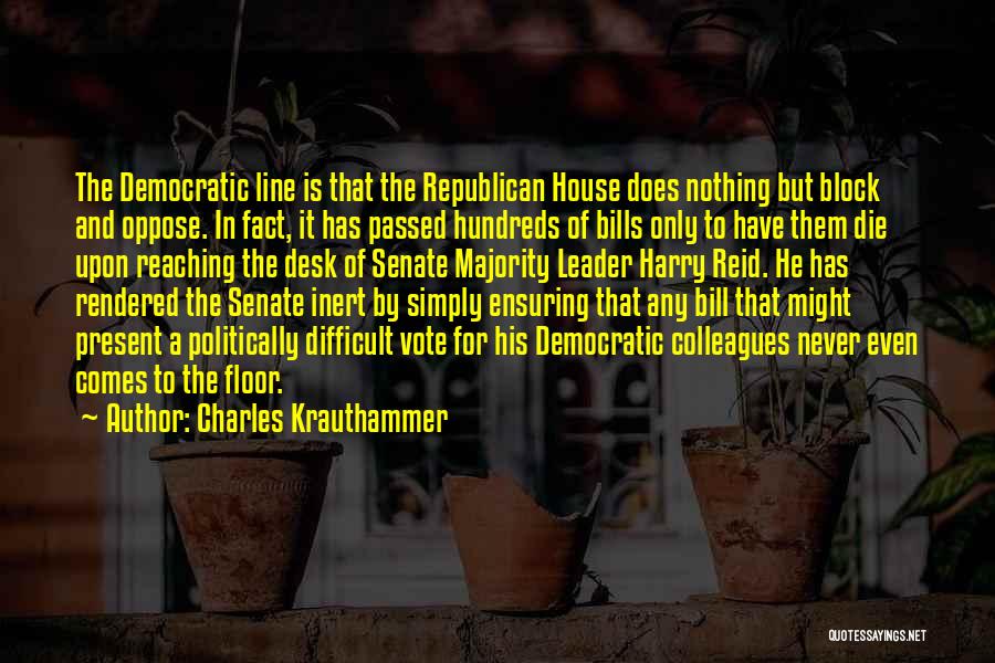 Charles Krauthammer Quotes: The Democratic Line Is That The Republican House Does Nothing But Block And Oppose. In Fact, It Has Passed Hundreds