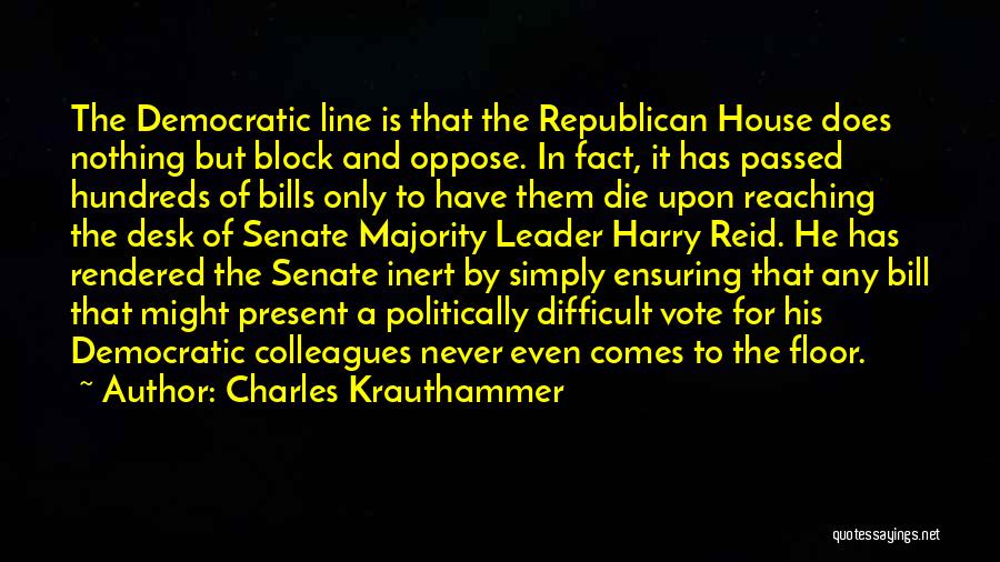Charles Krauthammer Quotes: The Democratic Line Is That The Republican House Does Nothing But Block And Oppose. In Fact, It Has Passed Hundreds