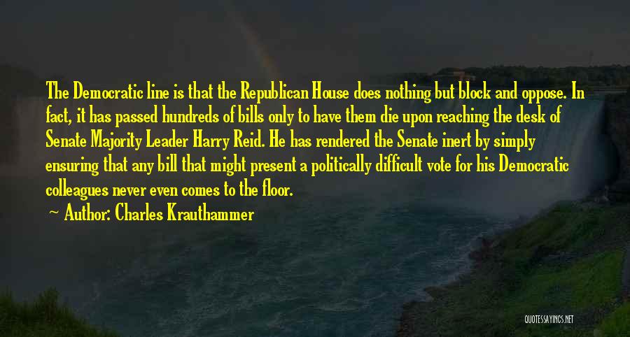Charles Krauthammer Quotes: The Democratic Line Is That The Republican House Does Nothing But Block And Oppose. In Fact, It Has Passed Hundreds