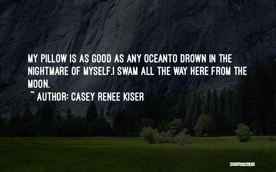 Casey Renee Kiser Quotes: My Pillow Is As Good As Any Oceanto Drown In The Nightmare Of Myself.i Swam All The Way Here From