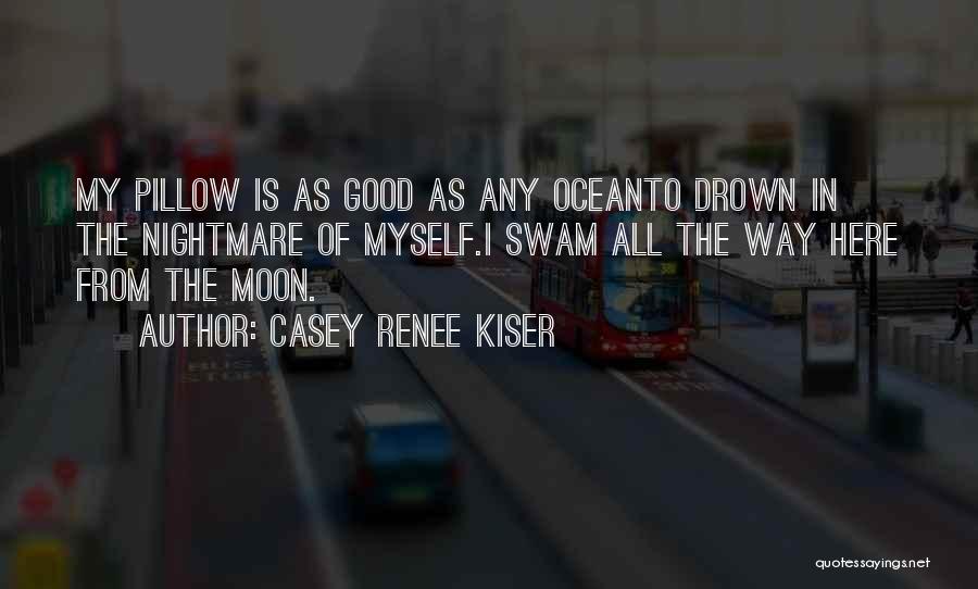 Casey Renee Kiser Quotes: My Pillow Is As Good As Any Oceanto Drown In The Nightmare Of Myself.i Swam All The Way Here From