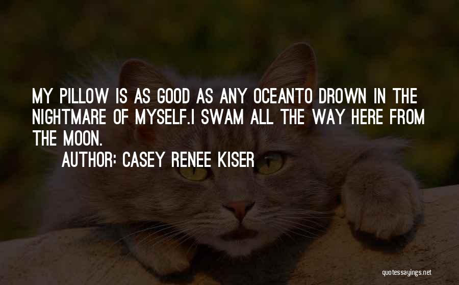 Casey Renee Kiser Quotes: My Pillow Is As Good As Any Oceanto Drown In The Nightmare Of Myself.i Swam All The Way Here From