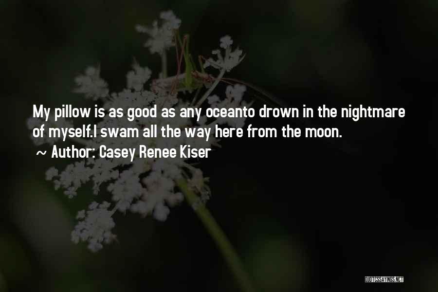 Casey Renee Kiser Quotes: My Pillow Is As Good As Any Oceanto Drown In The Nightmare Of Myself.i Swam All The Way Here From