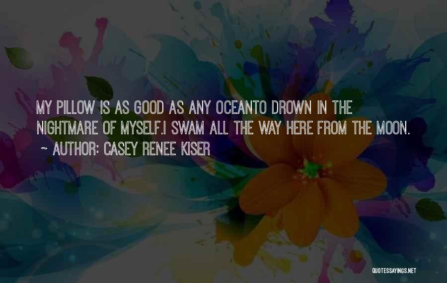 Casey Renee Kiser Quotes: My Pillow Is As Good As Any Oceanto Drown In The Nightmare Of Myself.i Swam All The Way Here From