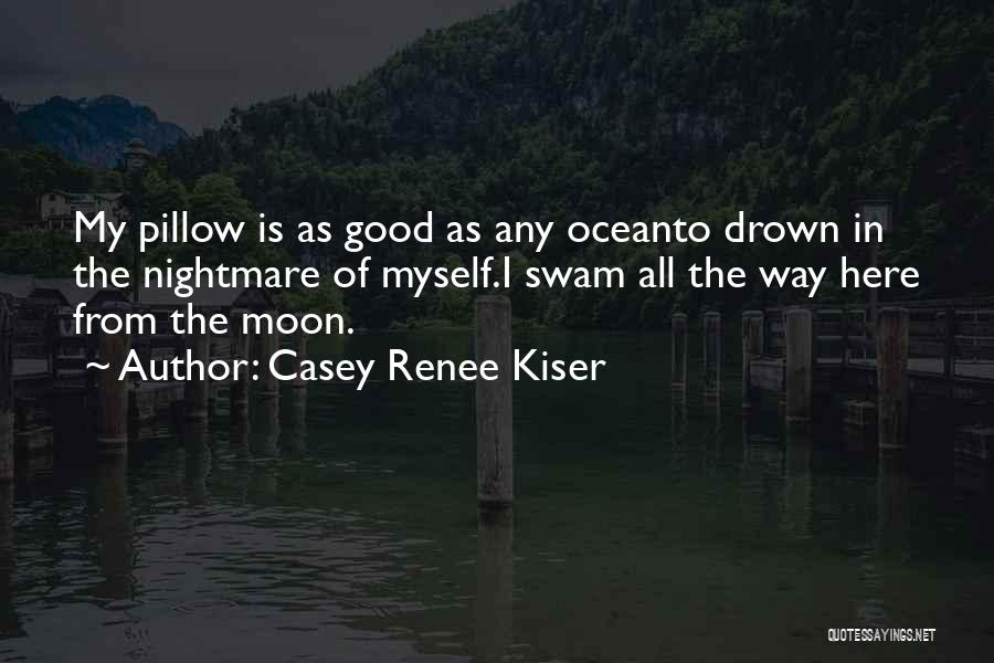Casey Renee Kiser Quotes: My Pillow Is As Good As Any Oceanto Drown In The Nightmare Of Myself.i Swam All The Way Here From