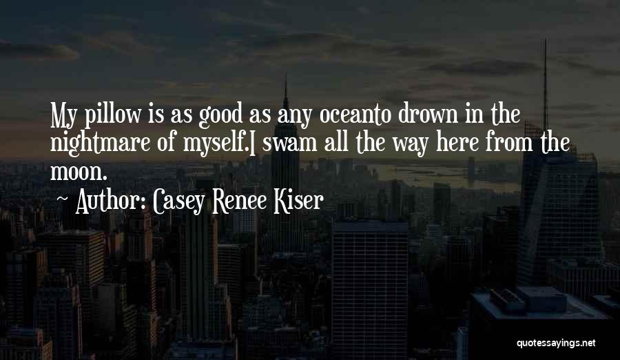 Casey Renee Kiser Quotes: My Pillow Is As Good As Any Oceanto Drown In The Nightmare Of Myself.i Swam All The Way Here From