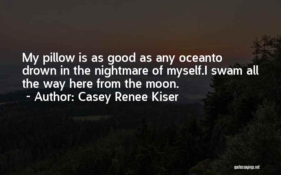 Casey Renee Kiser Quotes: My Pillow Is As Good As Any Oceanto Drown In The Nightmare Of Myself.i Swam All The Way Here From