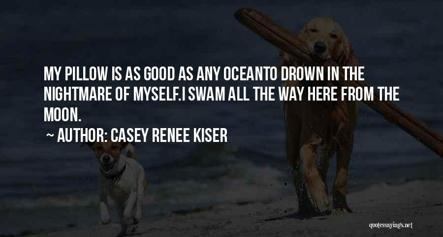 Casey Renee Kiser Quotes: My Pillow Is As Good As Any Oceanto Drown In The Nightmare Of Myself.i Swam All The Way Here From