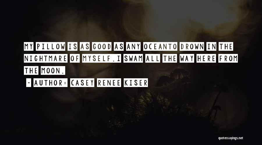 Casey Renee Kiser Quotes: My Pillow Is As Good As Any Oceanto Drown In The Nightmare Of Myself.i Swam All The Way Here From