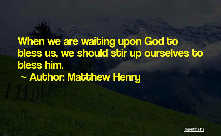 Matthew Henry Quotes: When We Are Waiting Upon God To Bless Us, We Should Stir Up Ourselves To Bless Him.