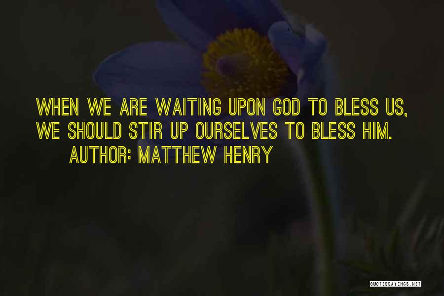 Matthew Henry Quotes: When We Are Waiting Upon God To Bless Us, We Should Stir Up Ourselves To Bless Him.