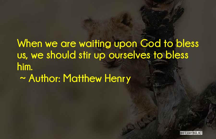 Matthew Henry Quotes: When We Are Waiting Upon God To Bless Us, We Should Stir Up Ourselves To Bless Him.