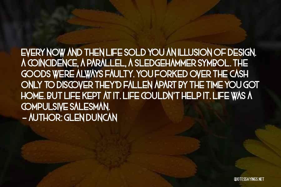 Glen Duncan Quotes: Every Now And Then Life Sold You An Illusion Of Design. A Coincidence, A Parallel, A Sledgehammer Symbol. The Goods