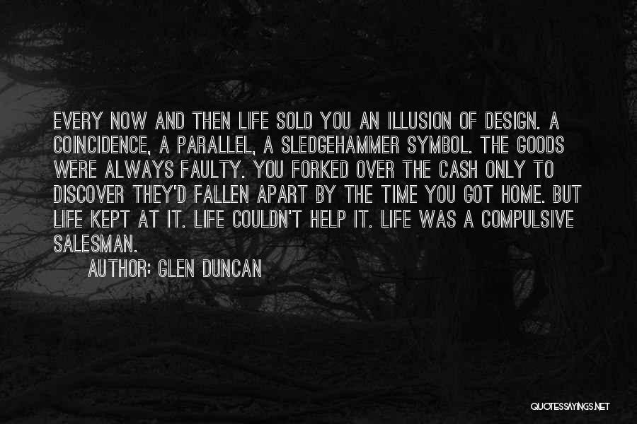 Glen Duncan Quotes: Every Now And Then Life Sold You An Illusion Of Design. A Coincidence, A Parallel, A Sledgehammer Symbol. The Goods
