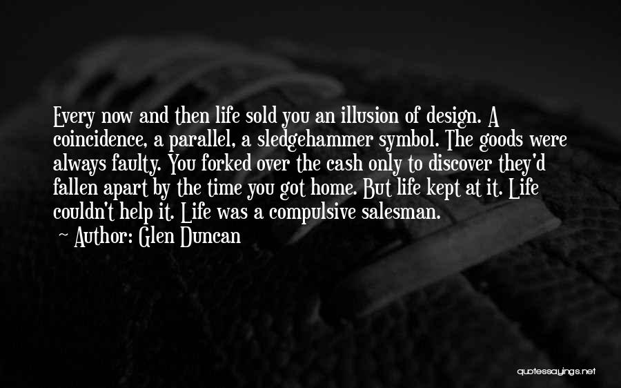 Glen Duncan Quotes: Every Now And Then Life Sold You An Illusion Of Design. A Coincidence, A Parallel, A Sledgehammer Symbol. The Goods