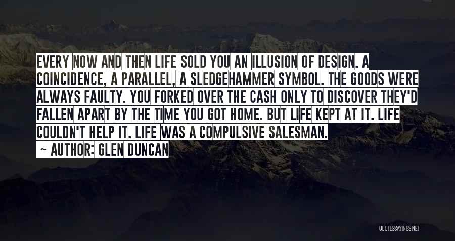 Glen Duncan Quotes: Every Now And Then Life Sold You An Illusion Of Design. A Coincidence, A Parallel, A Sledgehammer Symbol. The Goods