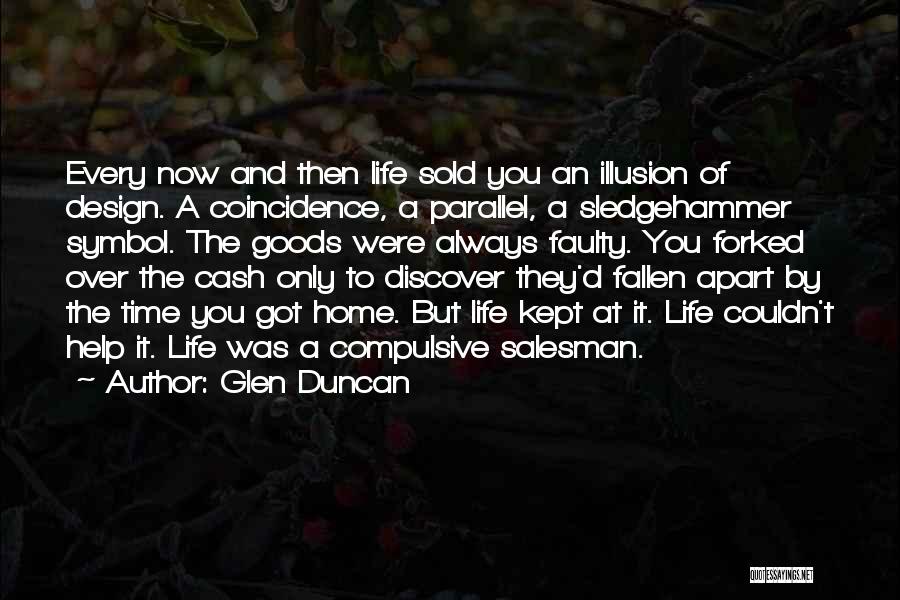 Glen Duncan Quotes: Every Now And Then Life Sold You An Illusion Of Design. A Coincidence, A Parallel, A Sledgehammer Symbol. The Goods