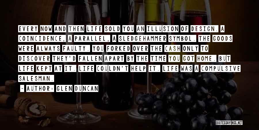 Glen Duncan Quotes: Every Now And Then Life Sold You An Illusion Of Design. A Coincidence, A Parallel, A Sledgehammer Symbol. The Goods