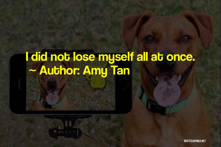 Amy Tan Quotes: I Did Not Lose Myself All At Once.