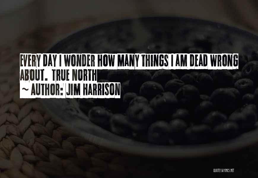 Jim Harrison Quotes: Every Day I Wonder How Many Things I Am Dead Wrong About. True North