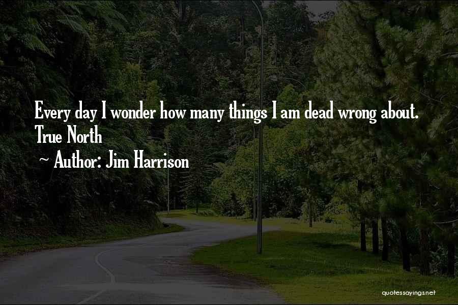 Jim Harrison Quotes: Every Day I Wonder How Many Things I Am Dead Wrong About. True North