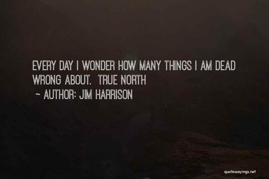 Jim Harrison Quotes: Every Day I Wonder How Many Things I Am Dead Wrong About. True North