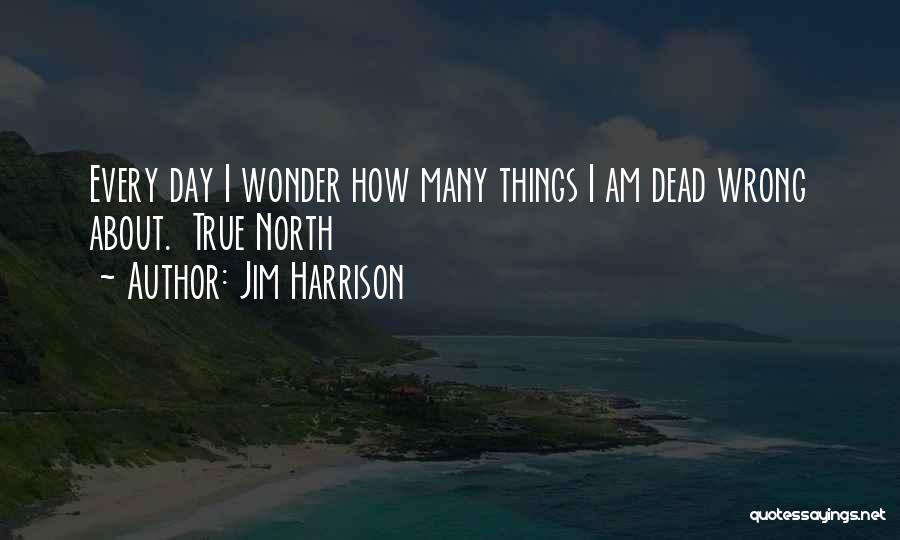 Jim Harrison Quotes: Every Day I Wonder How Many Things I Am Dead Wrong About. True North