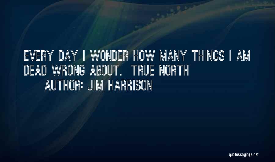 Jim Harrison Quotes: Every Day I Wonder How Many Things I Am Dead Wrong About. True North