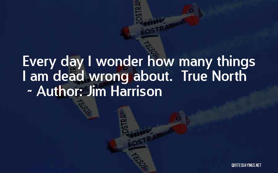 Jim Harrison Quotes: Every Day I Wonder How Many Things I Am Dead Wrong About. True North