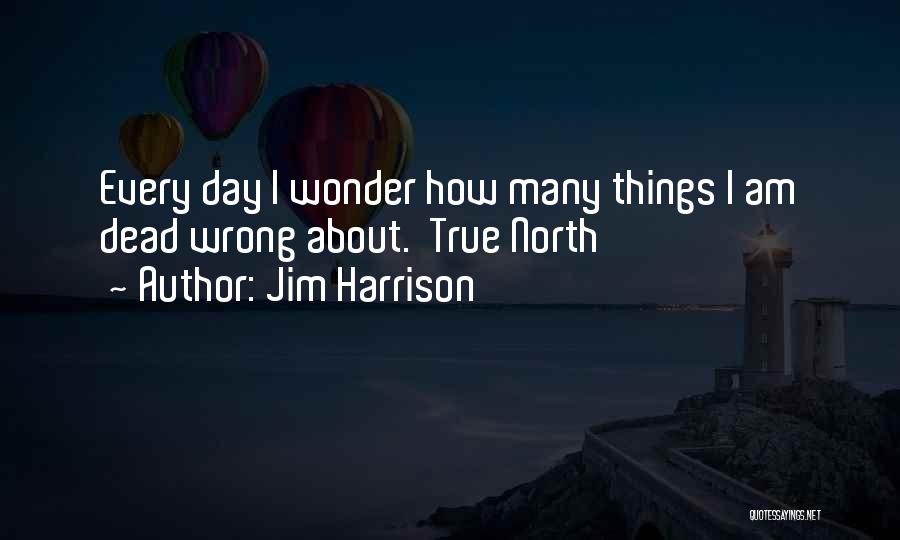 Jim Harrison Quotes: Every Day I Wonder How Many Things I Am Dead Wrong About. True North