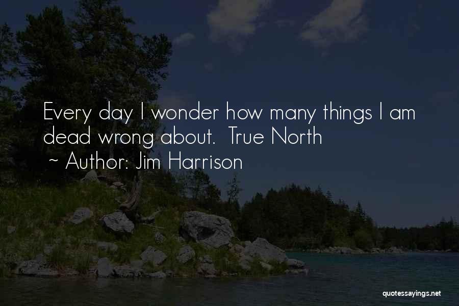 Jim Harrison Quotes: Every Day I Wonder How Many Things I Am Dead Wrong About. True North