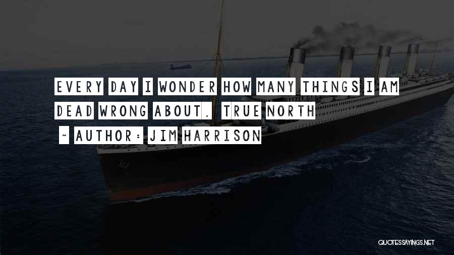 Jim Harrison Quotes: Every Day I Wonder How Many Things I Am Dead Wrong About. True North