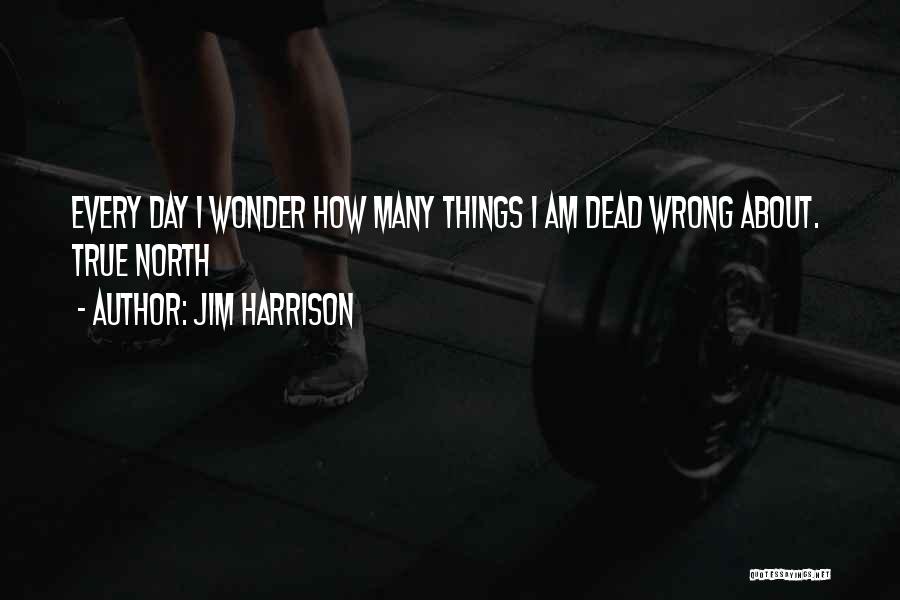 Jim Harrison Quotes: Every Day I Wonder How Many Things I Am Dead Wrong About. True North