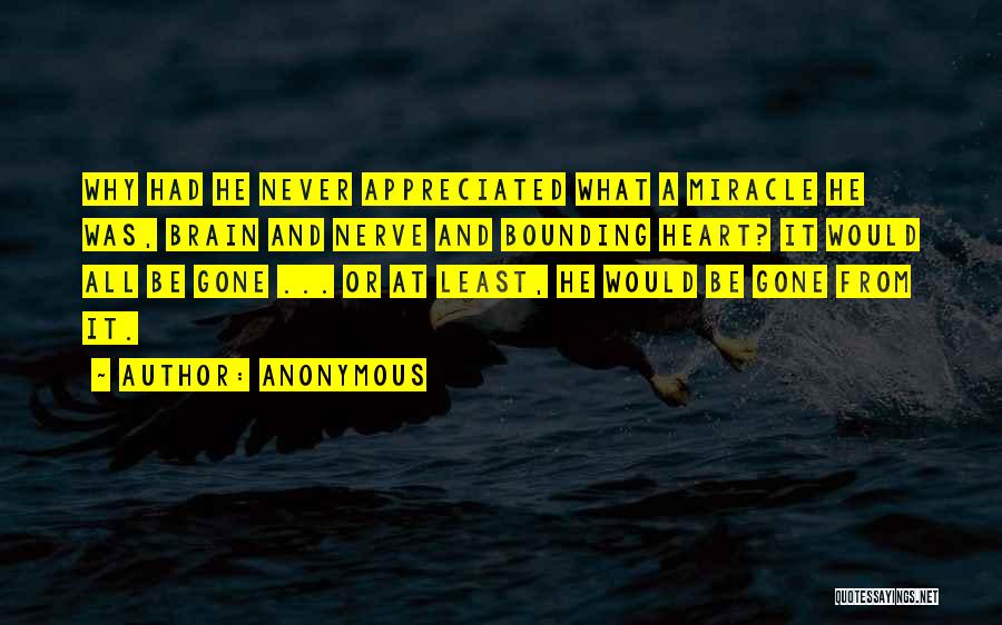 Anonymous Quotes: Why Had He Never Appreciated What A Miracle He Was, Brain And Nerve And Bounding Heart? It Would All Be