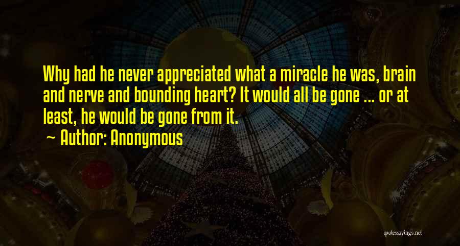Anonymous Quotes: Why Had He Never Appreciated What A Miracle He Was, Brain And Nerve And Bounding Heart? It Would All Be