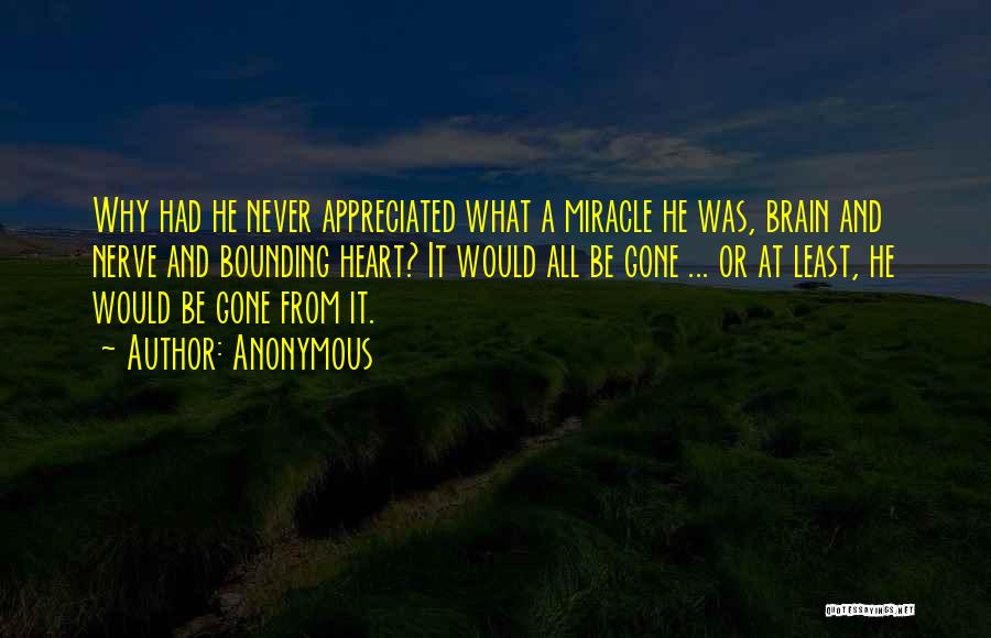 Anonymous Quotes: Why Had He Never Appreciated What A Miracle He Was, Brain And Nerve And Bounding Heart? It Would All Be