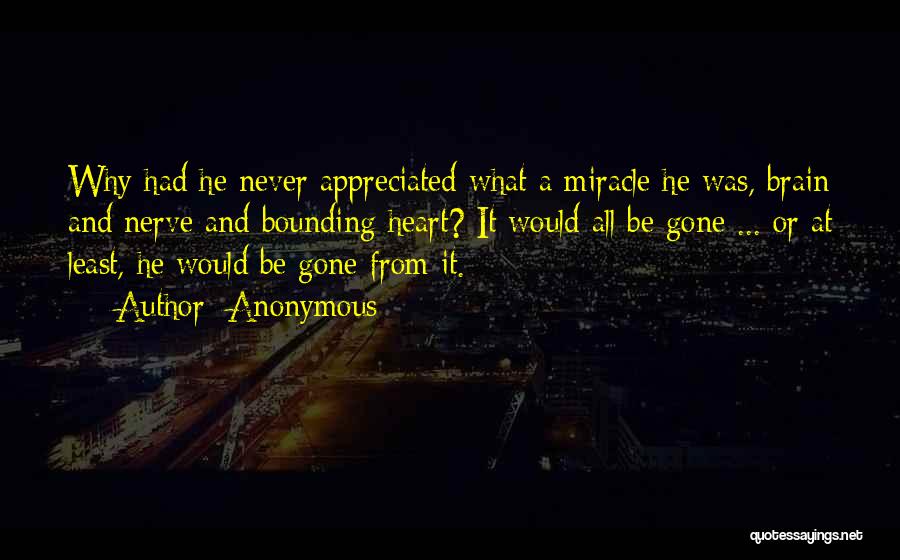 Anonymous Quotes: Why Had He Never Appreciated What A Miracle He Was, Brain And Nerve And Bounding Heart? It Would All Be